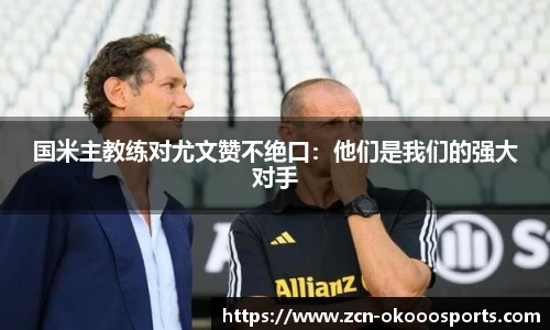 国米主教练对尤文赞不绝口:他们是我们的强大对手