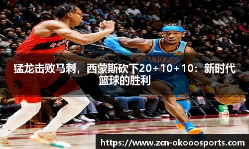 猛龙击败马刺，西蒙斯砍下20+10+10：新时代篮球的胜利