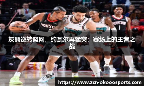灰熊逆转篮网，约瓦尔再猛突：赛场上的王者之战