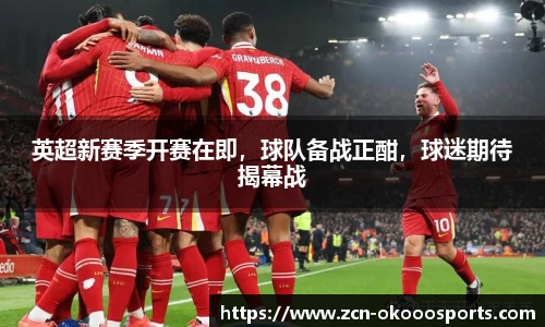 英超新赛季开赛在即,球队备战正酣,球迷期待揭幕战