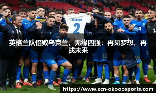 英格兰队惜败乌克兰，无缘四强：再见梦想，再战未来