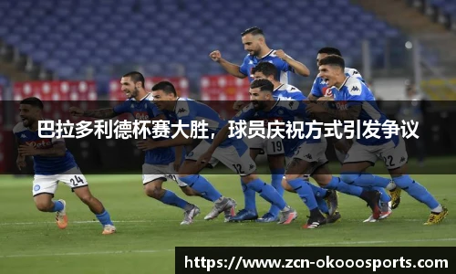 巴拉多利德杯赛大胜,球员庆祝方式引发争议