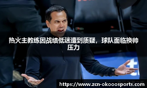 热火主教练因战绩低迷遭到质疑，球队面临换帅压力