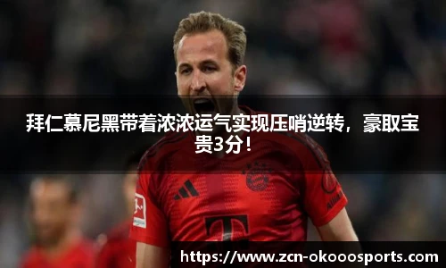 拜仁慕尼黑带着浓浓运气实现压哨逆转，豪取宝贵3分！