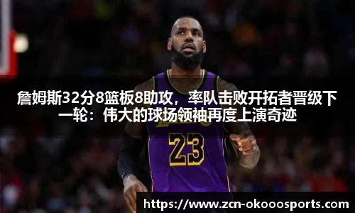 詹姆斯32分8篮板8助攻，率队击败开拓者晋级下一轮：伟大的球场领袖再度上演奇迹