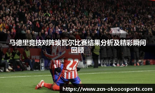 马德里竞技对阵埃瓦尔比赛结果分析及精彩瞬间回顾