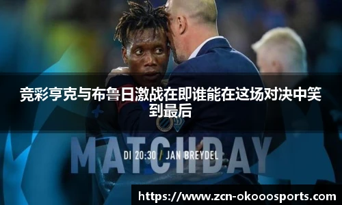 竞彩亨克与布鲁日激战在即谁能在这场对决中笑到最后