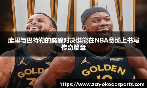 库里与巴特勒的巅峰对决谁能在NBA赛场上书写传奇篇章