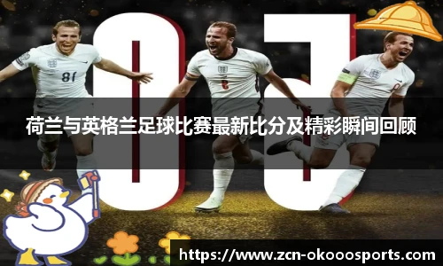 荷兰与英格兰足球比赛最新比分及精彩瞬间回顾