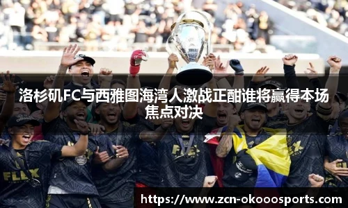 洛杉矶FC与西雅图海湾人激战正酣谁将赢得本场焦点对决