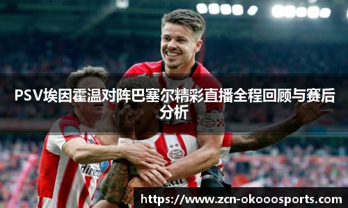 PSV埃因霍温对阵巴塞尔精彩直播全程回顾与赛后分析