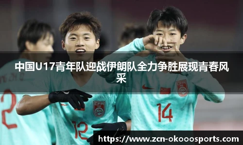 中国U17青年队迎战伊朗队全力争胜展现青春风采