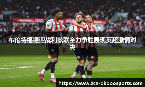 布伦特福德迎战利兹联全力争胜展现英超激情对决